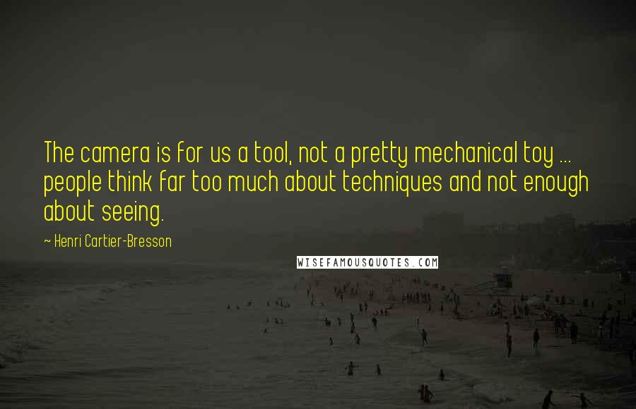 Henri Cartier-Bresson Quotes: The camera is for us a tool, not a pretty mechanical toy ... people think far too much about techniques and not enough about seeing.