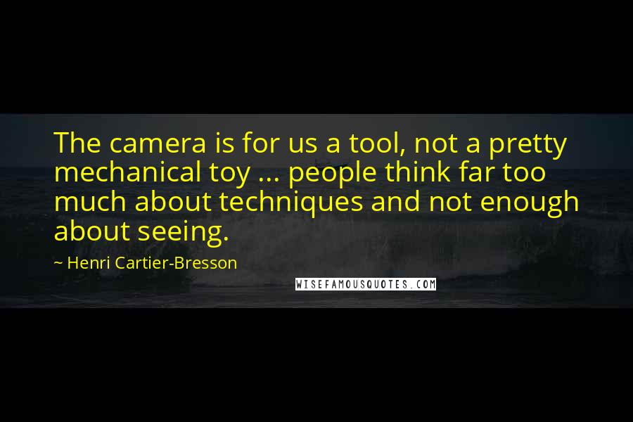 Henri Cartier-Bresson Quotes: The camera is for us a tool, not a pretty mechanical toy ... people think far too much about techniques and not enough about seeing.