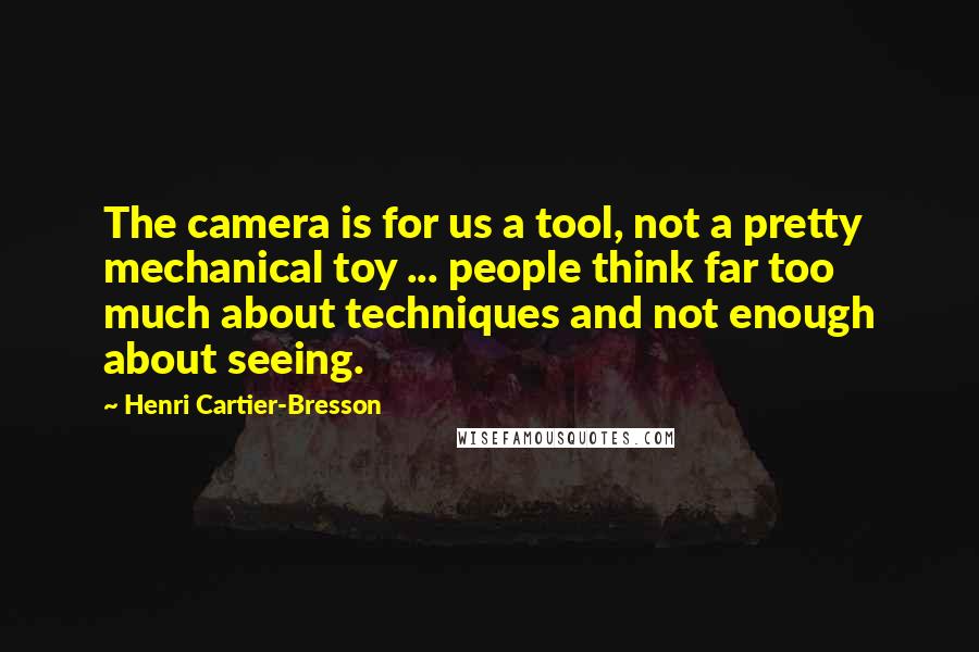 Henri Cartier-Bresson Quotes: The camera is for us a tool, not a pretty mechanical toy ... people think far too much about techniques and not enough about seeing.