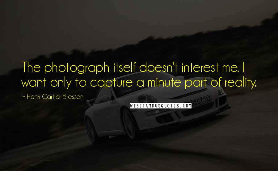 Henri Cartier-Bresson Quotes: The photograph itself doesn't interest me. I want only to capture a minute part of reality.