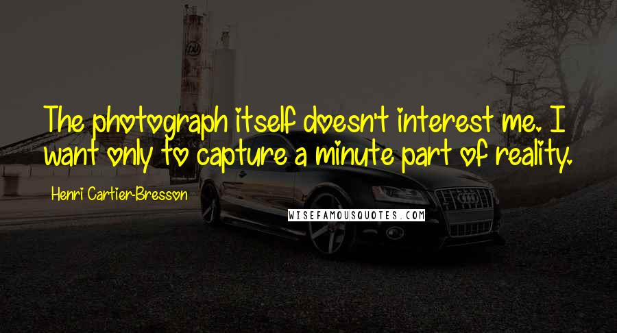 Henri Cartier-Bresson Quotes: The photograph itself doesn't interest me. I want only to capture a minute part of reality.