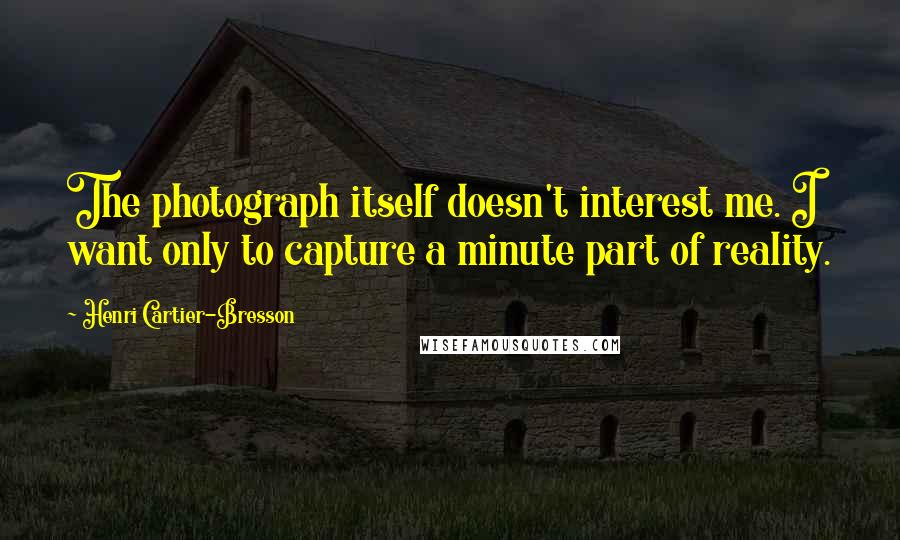 Henri Cartier-Bresson Quotes: The photograph itself doesn't interest me. I want only to capture a minute part of reality.