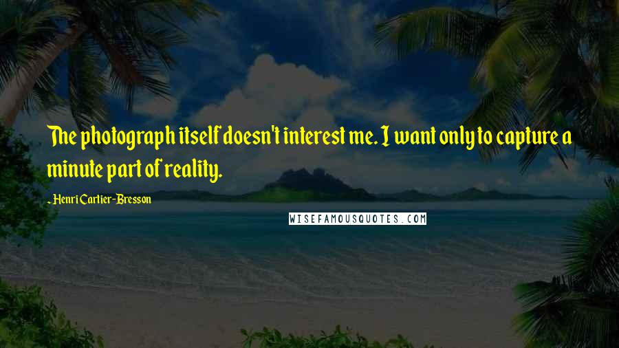 Henri Cartier-Bresson Quotes: The photograph itself doesn't interest me. I want only to capture a minute part of reality.