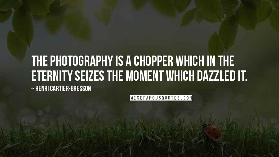 Henri Cartier-Bresson Quotes: The Photography is a chopper which in the eternity seizes the moment which dazzled it.