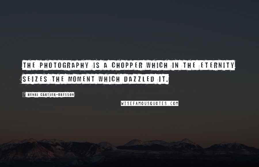 Henri Cartier-Bresson Quotes: The Photography is a chopper which in the eternity seizes the moment which dazzled it.