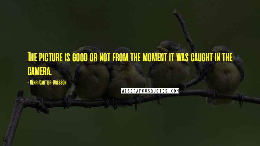 Henri Cartier-Bresson Quotes: The picture is good or not from the moment it was caught in the camera.