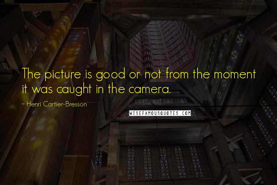 Henri Cartier-Bresson Quotes: The picture is good or not from the moment it was caught in the camera.