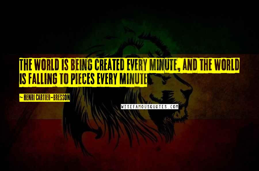 Henri Cartier-Bresson Quotes: The world is being created every minute, and the world is falling to pieces every minute