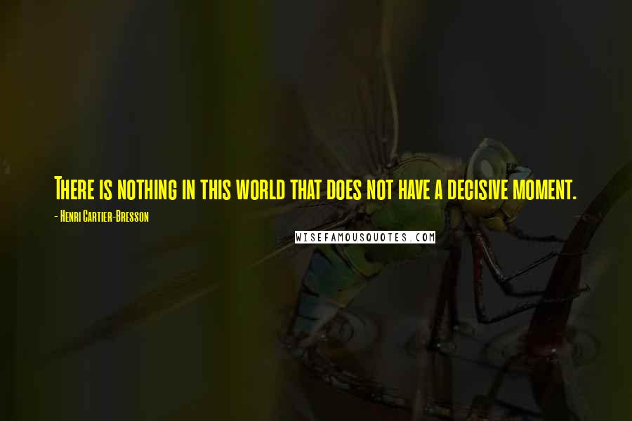 Henri Cartier-Bresson Quotes: There is nothing in this world that does not have a decisive moment.