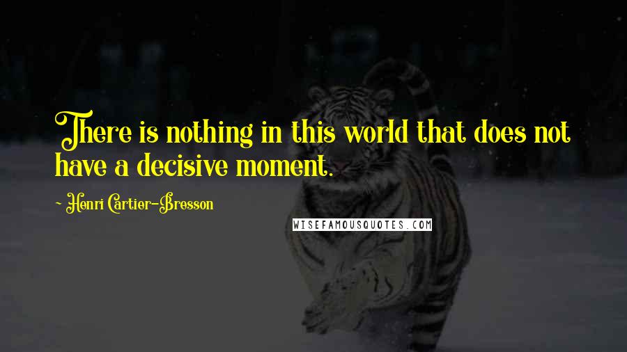 Henri Cartier-Bresson Quotes: There is nothing in this world that does not have a decisive moment.