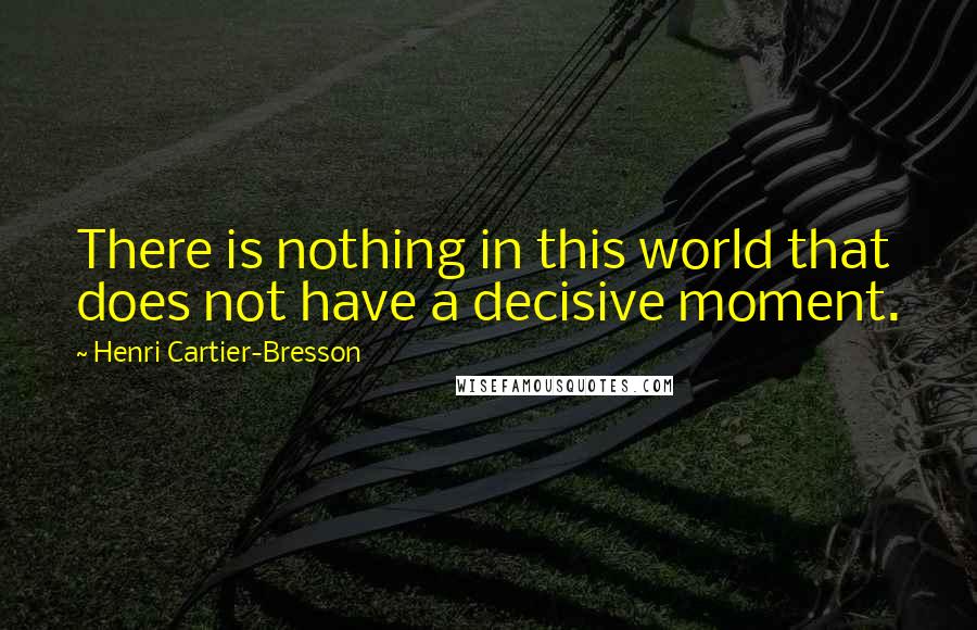 Henri Cartier-Bresson Quotes: There is nothing in this world that does not have a decisive moment.