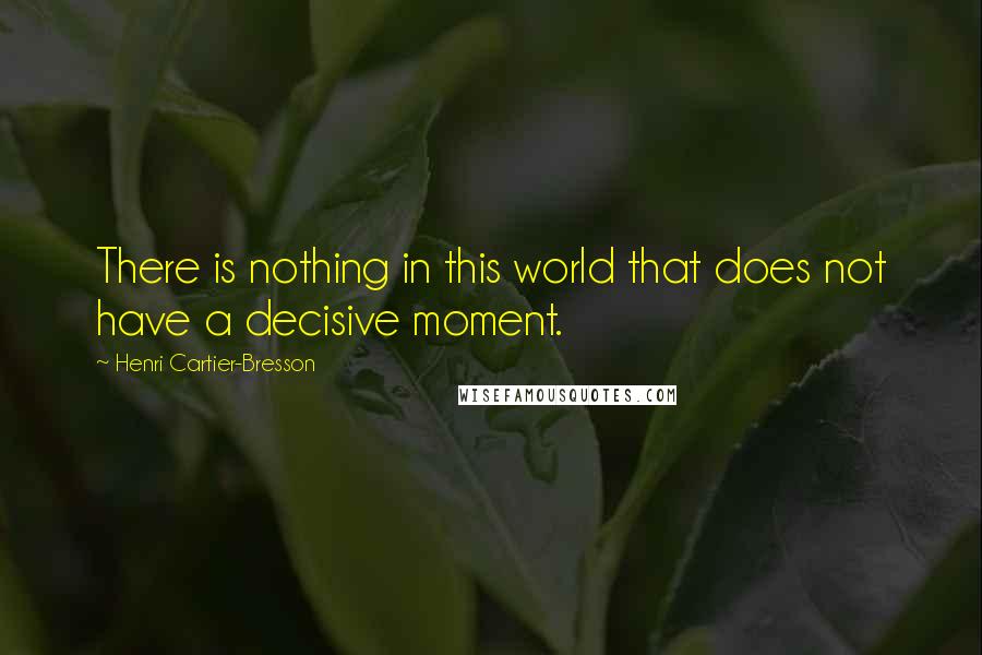Henri Cartier-Bresson Quotes: There is nothing in this world that does not have a decisive moment.
