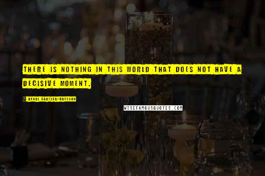 Henri Cartier-Bresson Quotes: There is nothing in this world that does not have a decisive moment.