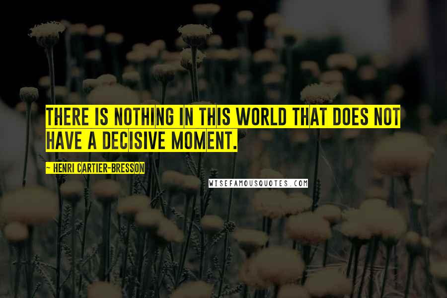 Henri Cartier-Bresson Quotes: There is nothing in this world that does not have a decisive moment.