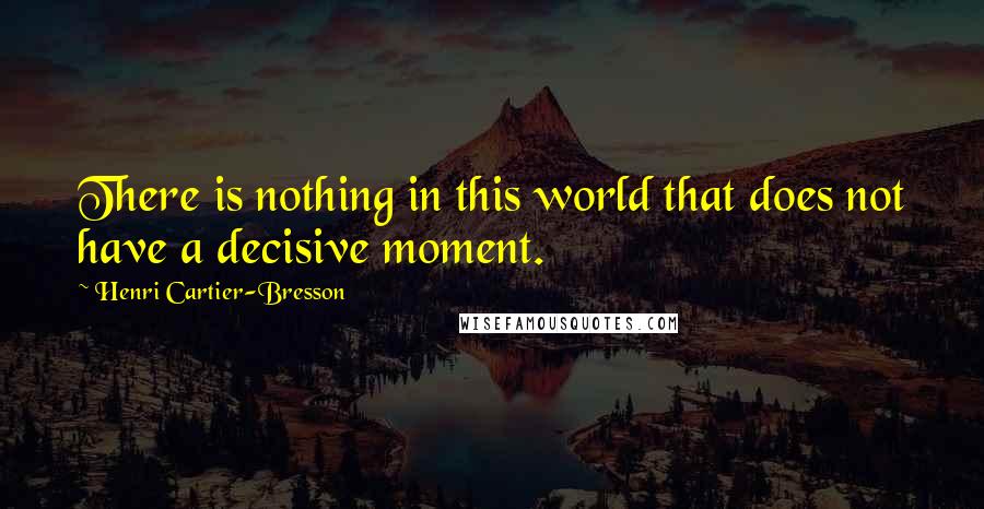 Henri Cartier-Bresson Quotes: There is nothing in this world that does not have a decisive moment.