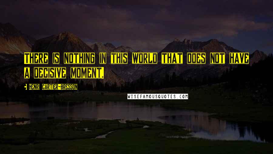 Henri Cartier-Bresson Quotes: There is nothing in this world that does not have a decisive moment.
