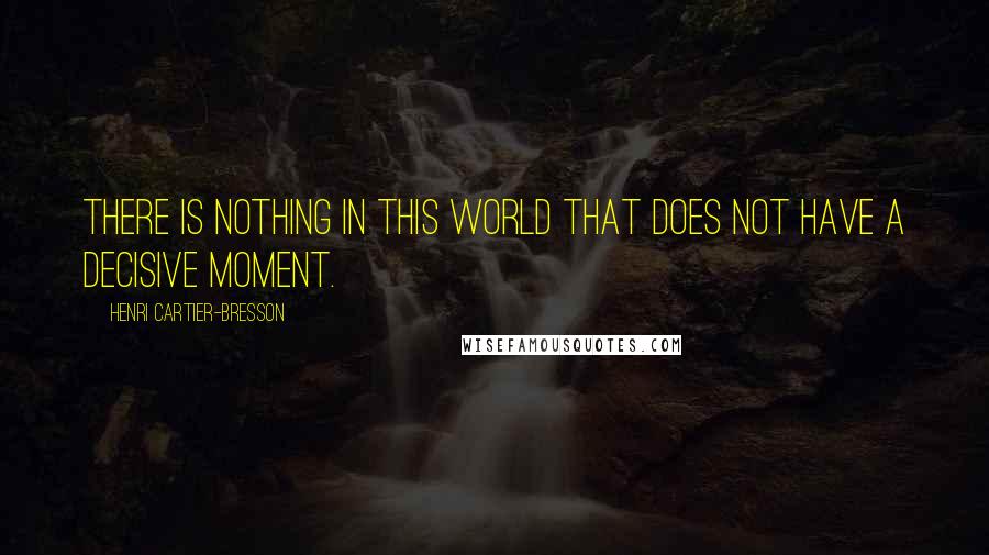 Henri Cartier-Bresson Quotes: There is nothing in this world that does not have a decisive moment.
