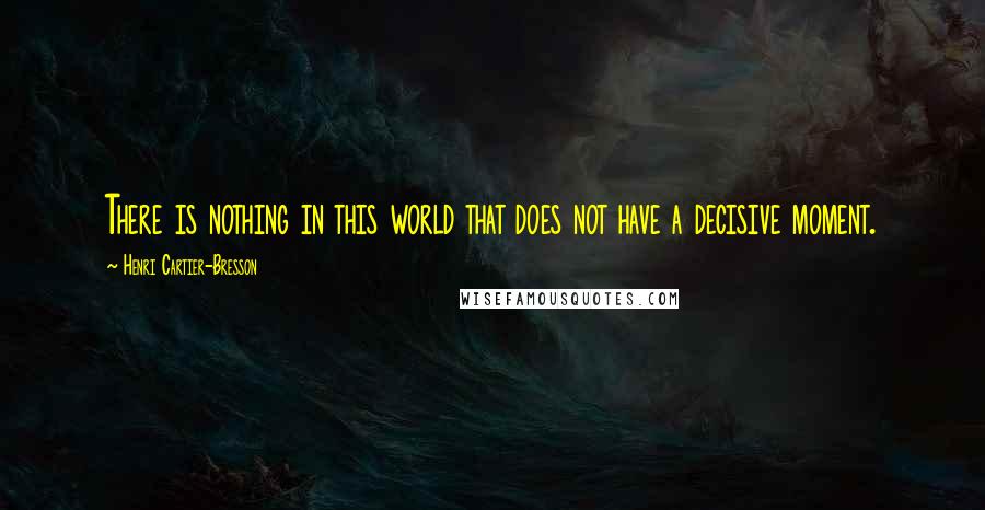 Henri Cartier-Bresson Quotes: There is nothing in this world that does not have a decisive moment.