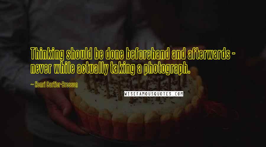 Henri Cartier-Bresson Quotes: Thinking should be done beforehand and afterwards - never while actually taking a photograph.