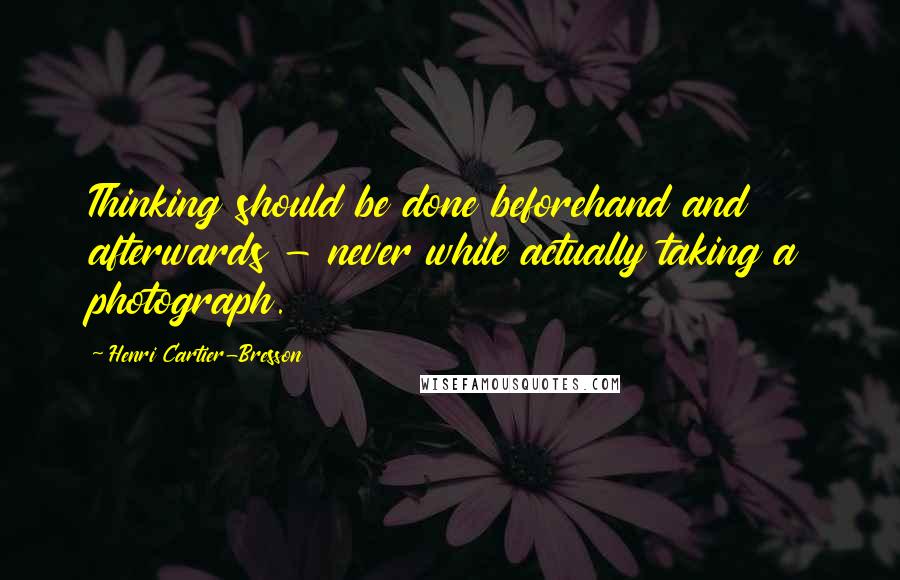 Henri Cartier-Bresson Quotes: Thinking should be done beforehand and afterwards - never while actually taking a photograph.
