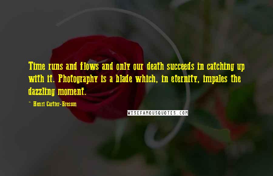 Henri Cartier-Bresson Quotes: Time runs and flows and only our death succeeds in catching up with it. Photography is a blade which, in eternity, impales the dazzling moment.
