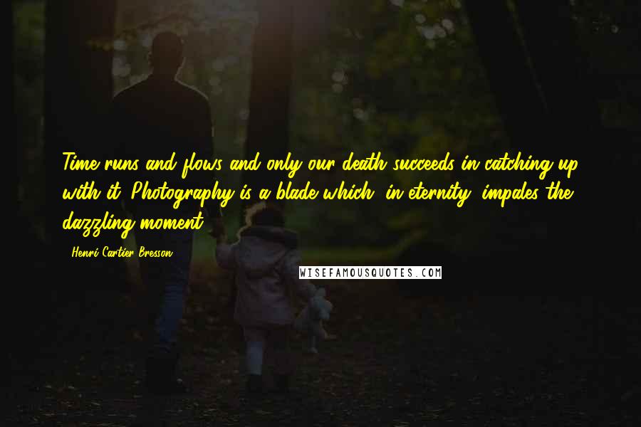 Henri Cartier-Bresson Quotes: Time runs and flows and only our death succeeds in catching up with it. Photography is a blade which, in eternity, impales the dazzling moment.
