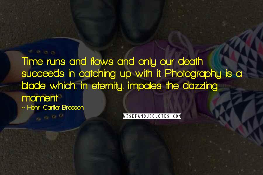 Henri Cartier-Bresson Quotes: Time runs and flows and only our death succeeds in catching up with it. Photography is a blade which, in eternity, impales the dazzling moment.