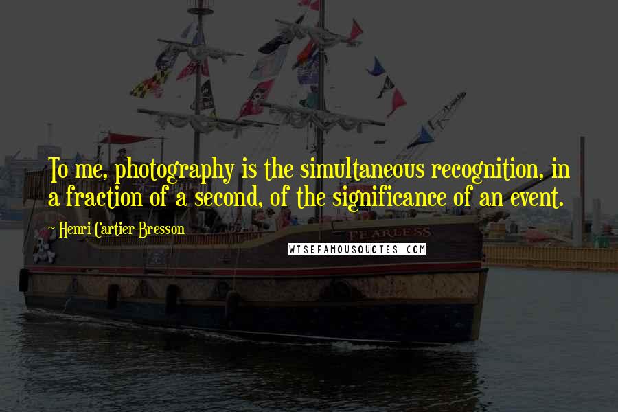 Henri Cartier-Bresson Quotes: To me, photography is the simultaneous recognition, in a fraction of a second, of the significance of an event.