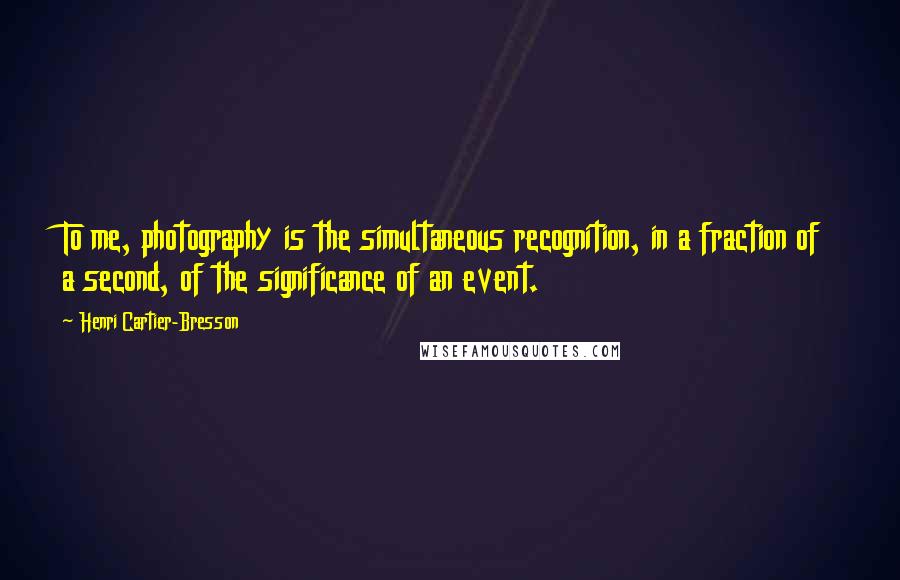 Henri Cartier-Bresson Quotes: To me, photography is the simultaneous recognition, in a fraction of a second, of the significance of an event.