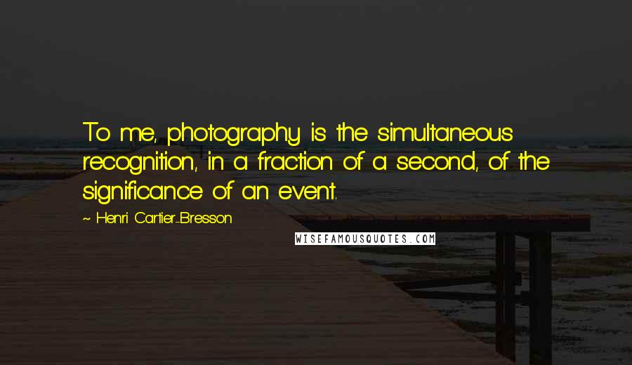 Henri Cartier-Bresson Quotes: To me, photography is the simultaneous recognition, in a fraction of a second, of the significance of an event.