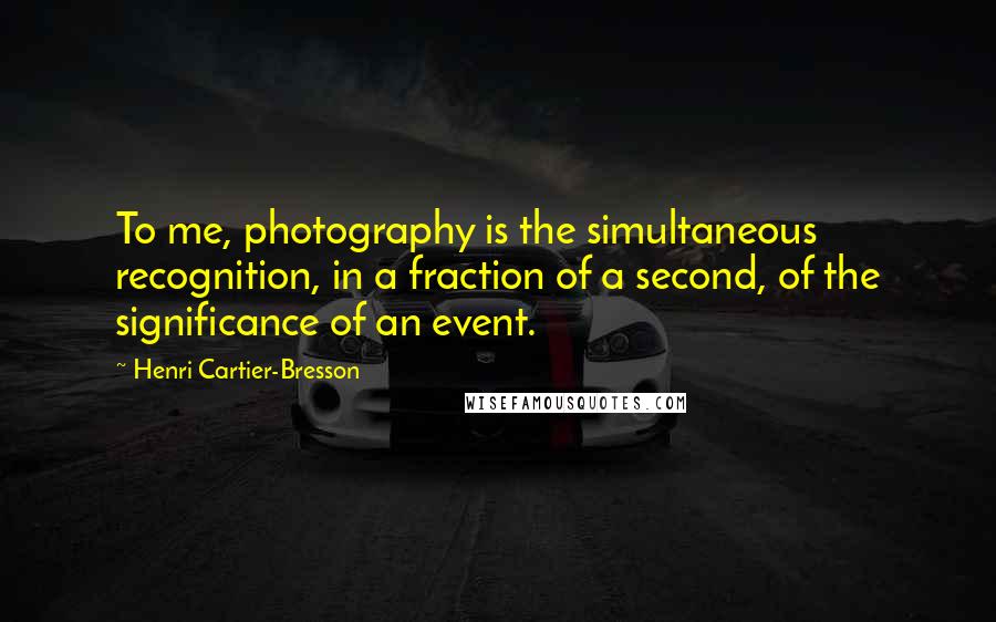 Henri Cartier-Bresson Quotes: To me, photography is the simultaneous recognition, in a fraction of a second, of the significance of an event.