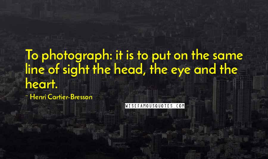 Henri Cartier-Bresson Quotes: To photograph: it is to put on the same line of sight the head, the eye and the heart.