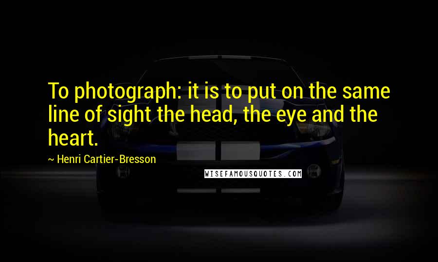 Henri Cartier-Bresson Quotes: To photograph: it is to put on the same line of sight the head, the eye and the heart.