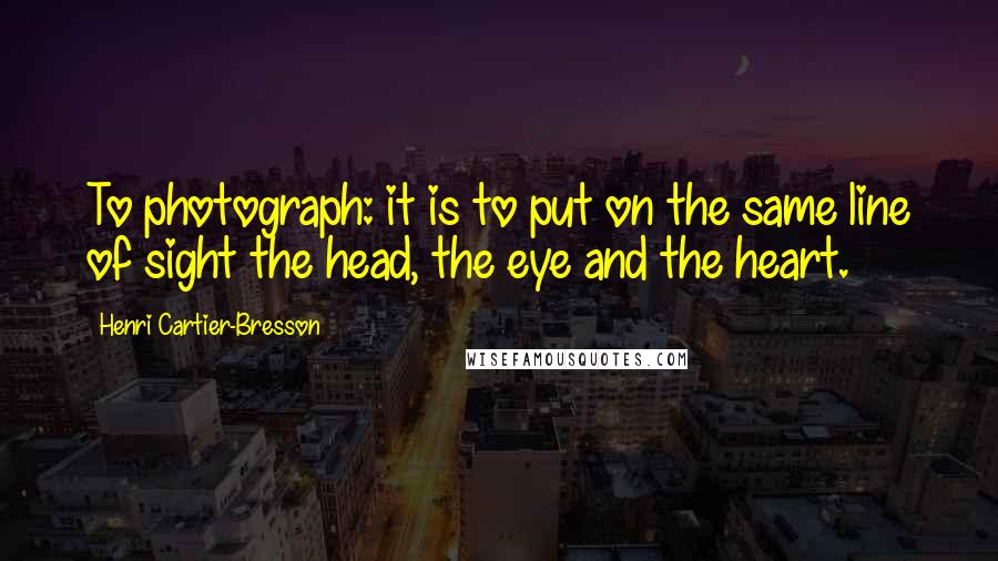 Henri Cartier-Bresson Quotes: To photograph: it is to put on the same line of sight the head, the eye and the heart.