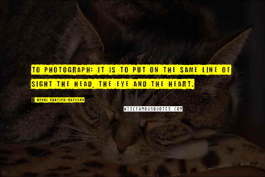 Henri Cartier-Bresson Quotes: To photograph: it is to put on the same line of sight the head, the eye and the heart.