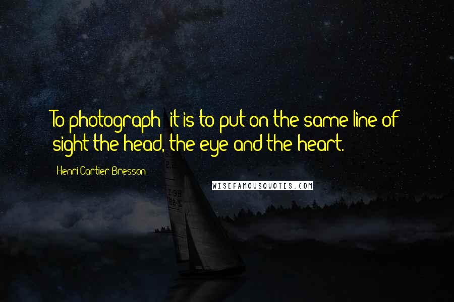Henri Cartier-Bresson Quotes: To photograph: it is to put on the same line of sight the head, the eye and the heart.
