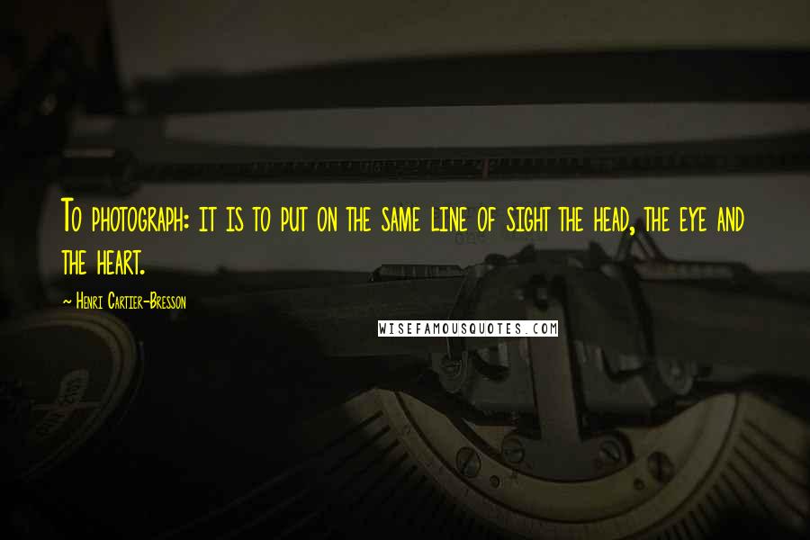 Henri Cartier-Bresson Quotes: To photograph: it is to put on the same line of sight the head, the eye and the heart.