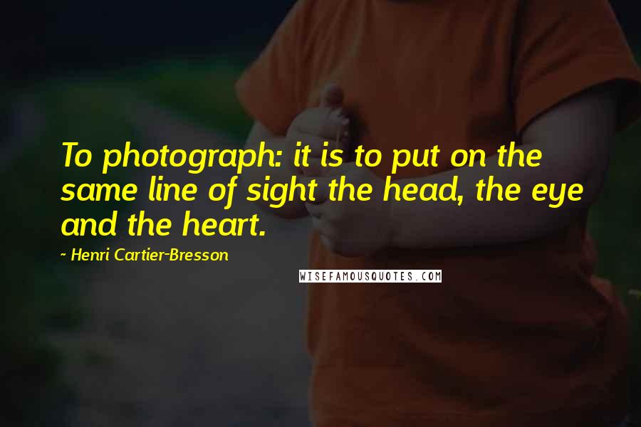 Henri Cartier-Bresson Quotes: To photograph: it is to put on the same line of sight the head, the eye and the heart.