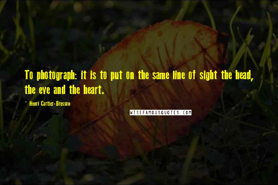 Henri Cartier-Bresson Quotes: To photograph: it is to put on the same line of sight the head, the eye and the heart.