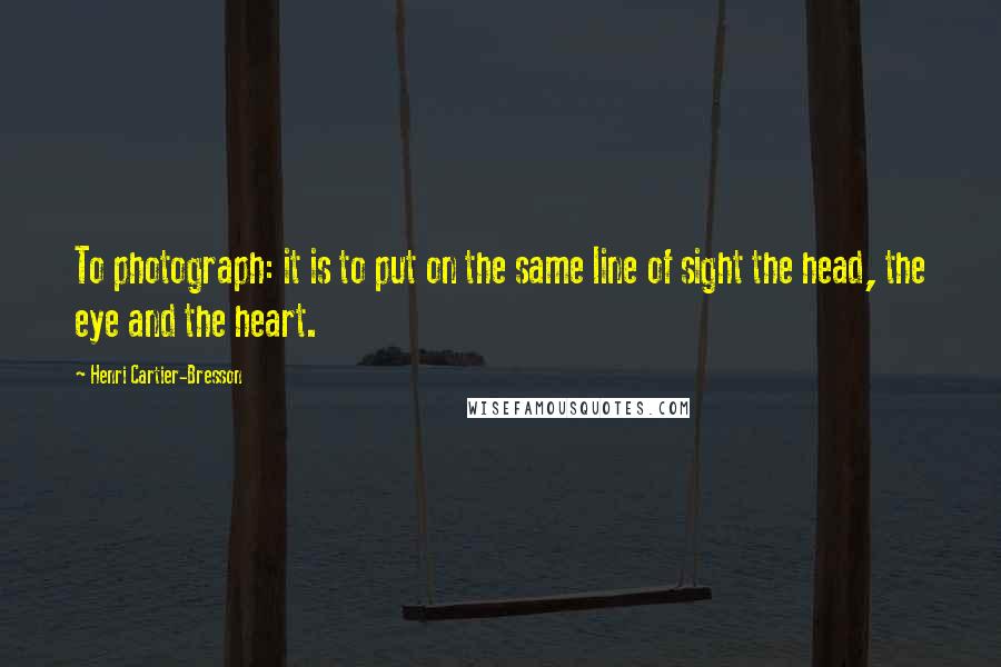 Henri Cartier-Bresson Quotes: To photograph: it is to put on the same line of sight the head, the eye and the heart.