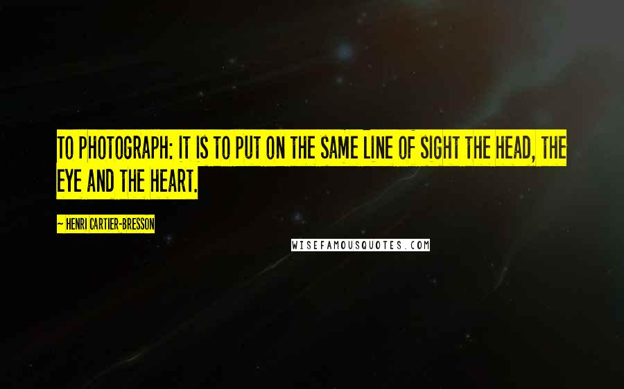Henri Cartier-Bresson Quotes: To photograph: it is to put on the same line of sight the head, the eye and the heart.