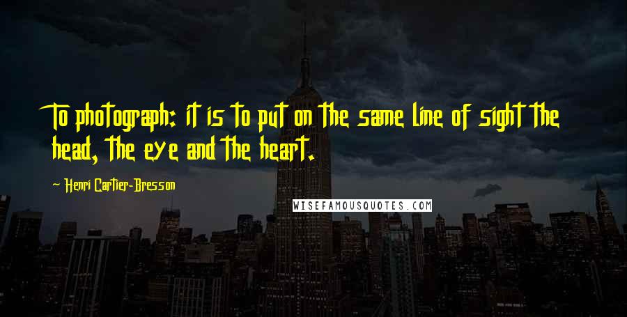 Henri Cartier-Bresson Quotes: To photograph: it is to put on the same line of sight the head, the eye and the heart.