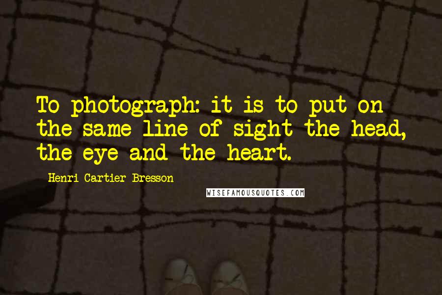 Henri Cartier-Bresson Quotes: To photograph: it is to put on the same line of sight the head, the eye and the heart.