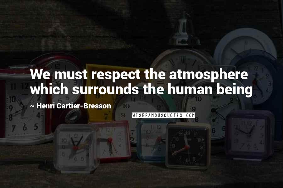 Henri Cartier-Bresson Quotes: We must respect the atmosphere which surrounds the human being