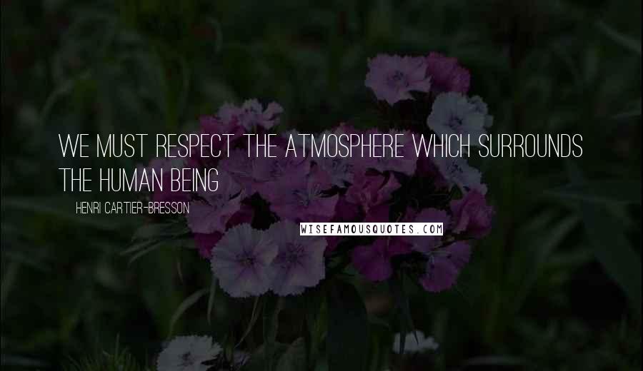 Henri Cartier-Bresson Quotes: We must respect the atmosphere which surrounds the human being