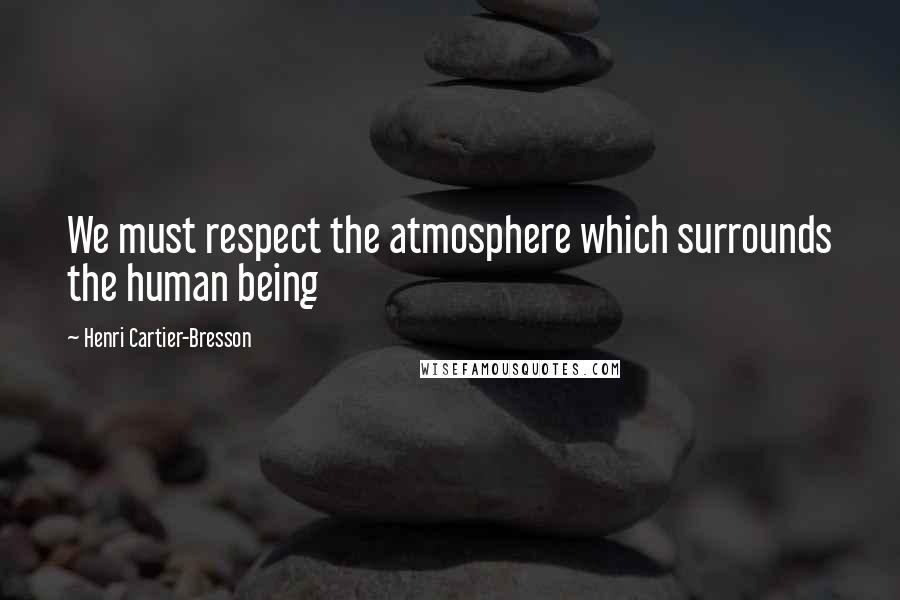 Henri Cartier-Bresson Quotes: We must respect the atmosphere which surrounds the human being