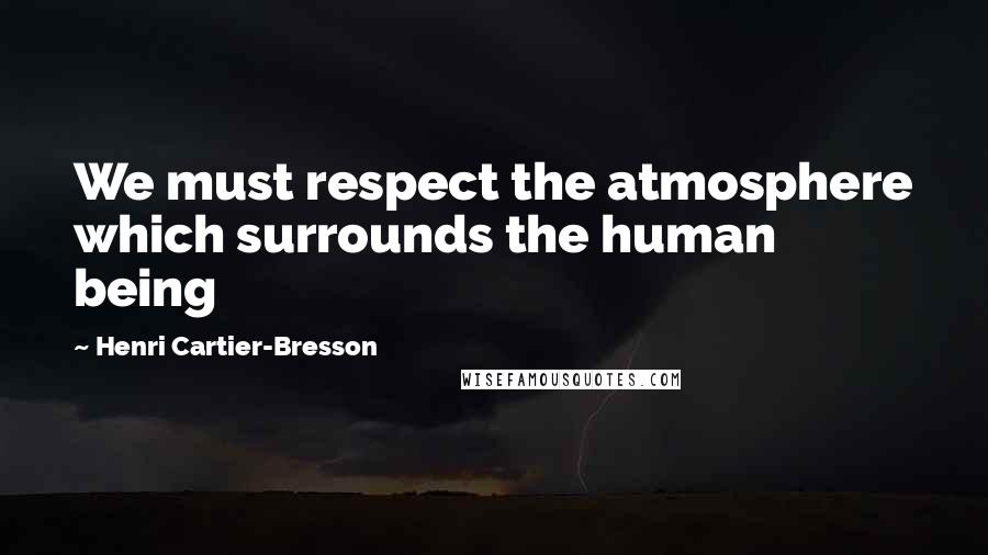 Henri Cartier-Bresson Quotes: We must respect the atmosphere which surrounds the human being