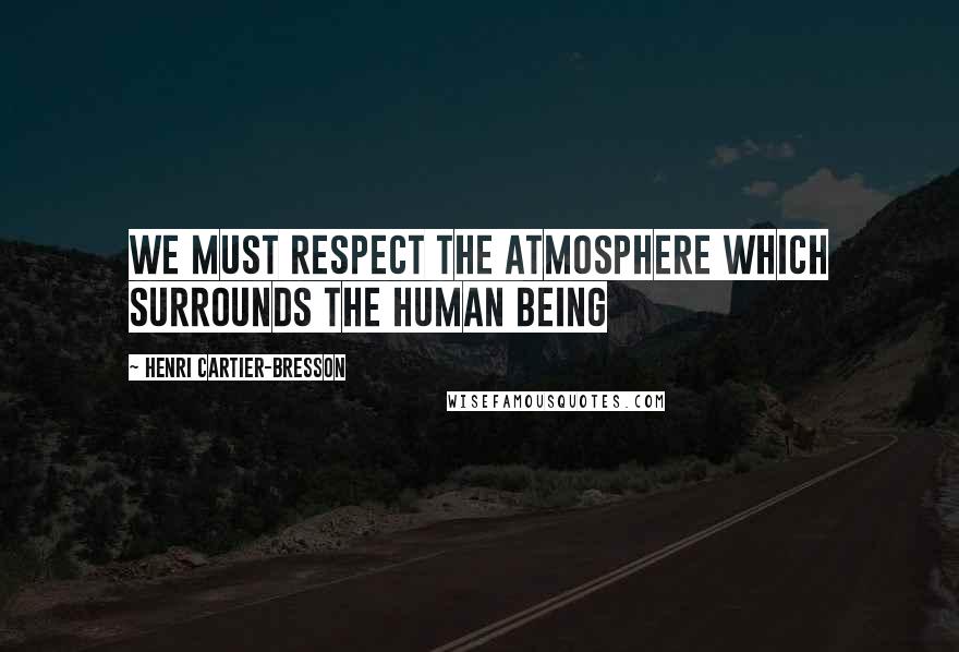 Henri Cartier-Bresson Quotes: We must respect the atmosphere which surrounds the human being