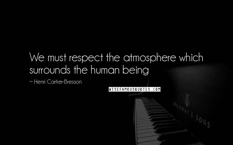 Henri Cartier-Bresson Quotes: We must respect the atmosphere which surrounds the human being