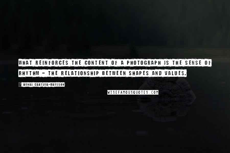 Henri Cartier-Bresson Quotes: What reinforces the content of a photograph is the sense of rhythm - the relationship between shapes and values.